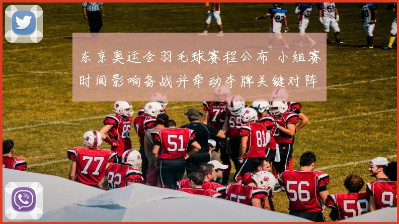 东京奥运会羽毛球赛程公布 小组赛时间影响备战并牵动夺牌关键对阵