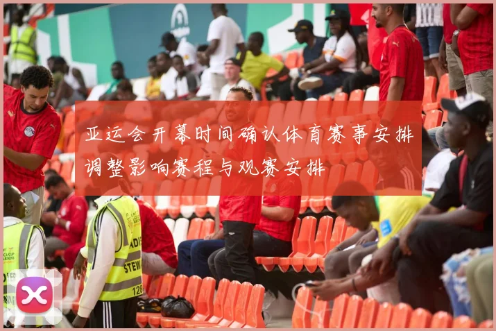 亚运会开幕时间确认体育赛事安排调整影响赛程与观赛安排