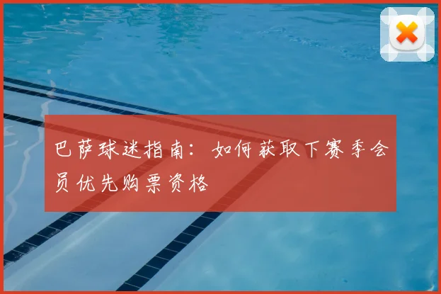 巴萨球迷指南:如何获取下赛季会员优先购票资格