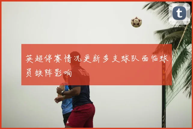 英超停赛情况更新多支球队面临球员缺阵影响