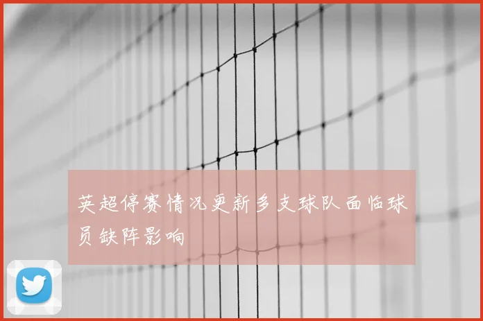 英超停赛情况更新多支球队面临球员缺阵影响