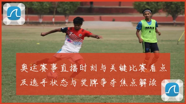 奥运赛事直播时刻与关键比赛看点及选手状态与奖牌争夺焦点解读